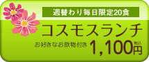 週替わり毎日限定20食コスモスランチお好きなお飲物付き1000円（ランチのみ800円）