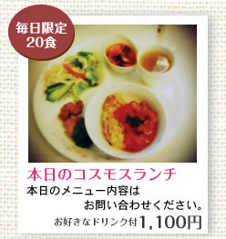 毎日限定20食　本日のコスモスランチ　本日のメニュー内容はお問い合わせください。お好きなドリンク付1,000円